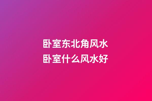卧室东北角风水 卧室什么风水好